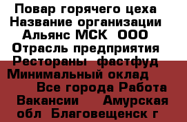 Повар горячего цеха › Название организации ­ Альянс-МСК, ООО › Отрасль предприятия ­ Рестораны, фастфуд › Минимальный оклад ­ 28 700 - Все города Работа » Вакансии   . Амурская обл.,Благовещенск г.